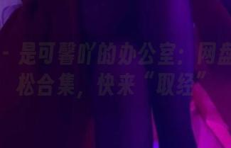 微密圈 – 是可馨吖的办公室：网盘里的轻松合集，快来“取经”